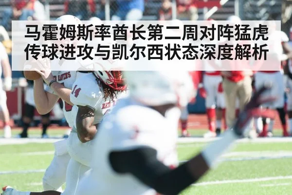 马霍姆斯率酋长第二周对阵猛虎 传球进攻与凯尔西状态深度解析
