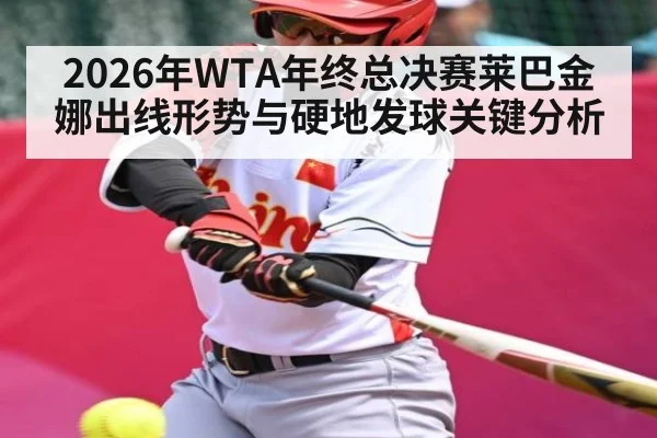 2026年WTA年终总决赛莱巴金娜出线形势与硬地发球关键分析