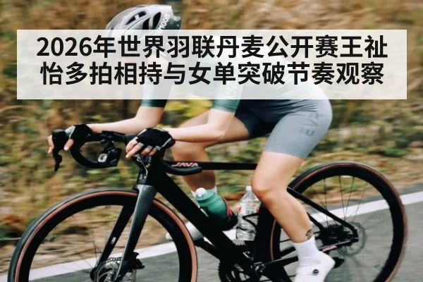 2026年世界羽联丹麦公开赛王祉怡多拍相持与女单突破节奏观察