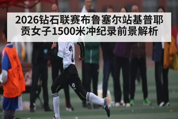 2026钻石联赛布鲁塞尔站基普耶贡女子1500米冲纪录前景解析